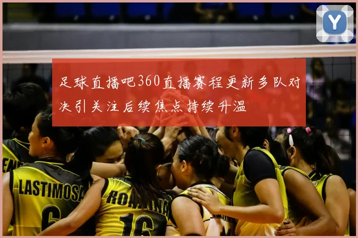 足球直播吧360直播赛程更新多队对决引关注后续焦点持续升温