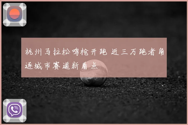 杭州马拉松鸣枪开跑 近三万跑者角逐城市赛道新看点