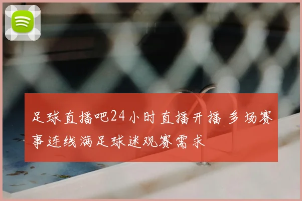 足球直播吧24小时直播开播 多场赛事连线满足球迷观赛需求