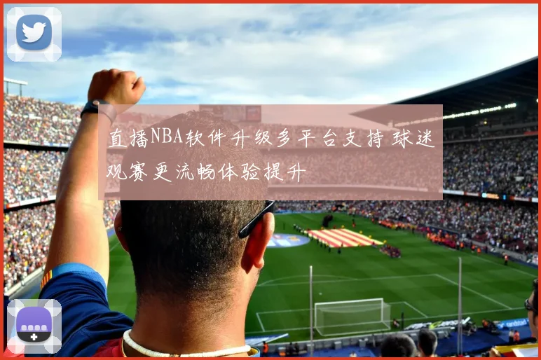 直播NBA软件升级多平台支持 球迷观赛更流畅体验提升