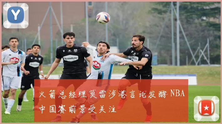 火箭总经理莫雷涉港言论发酵 NBA中国赛前景受关注