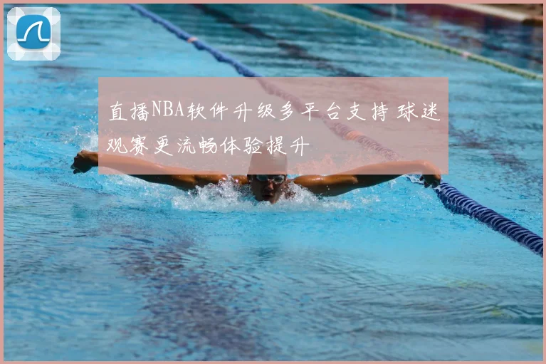 直播NBA软件升级多平台支持 球迷观赛更流畅体验提升