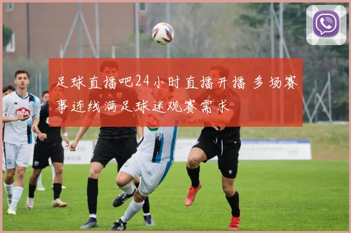 足球直播吧24小时直播开播 多场赛事连线满足球迷观赛需求