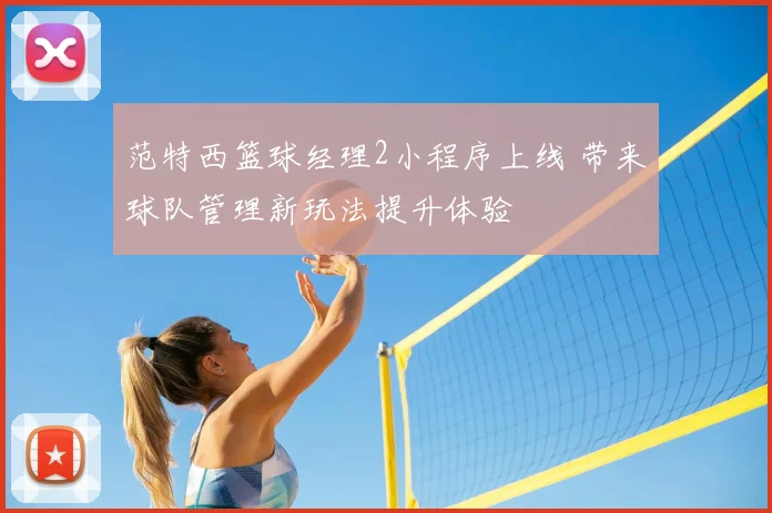 范特西篮球经理2小程序上线 带来球队管理新玩法提升体验