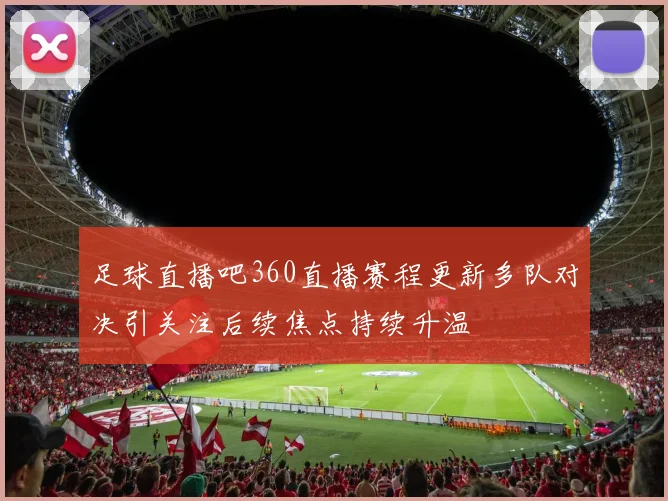 足球直播吧360直播赛程更新多队对决引关注后续焦点持续升温