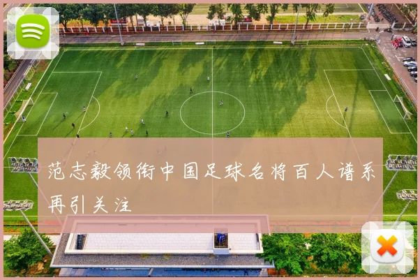 范志毅领衔中国足球名将百人谱系再引关注