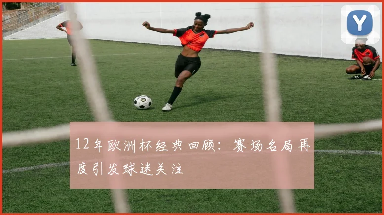 12年欧洲杯经典回顾：赛场名局再度引发球迷关注