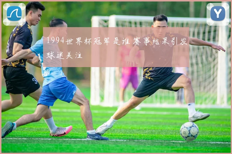 1994世界杯冠军是谁 赛事结果引发球迷关注