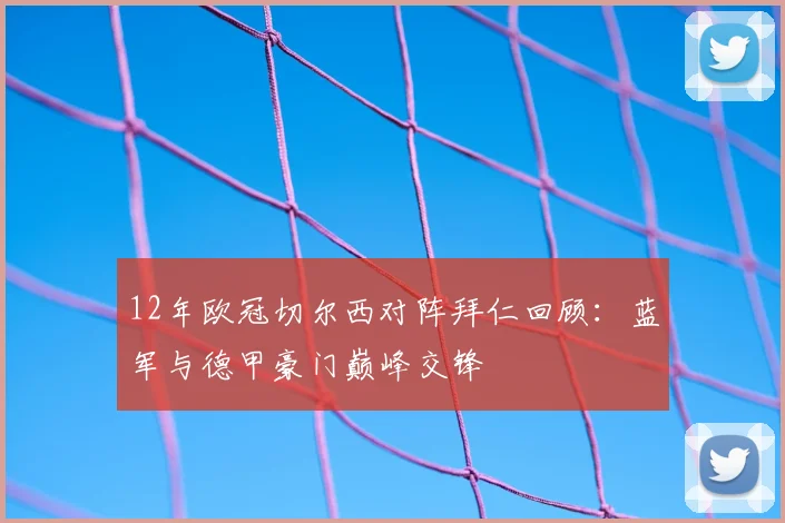 12年欧冠切尔西对阵拜仁回顾：蓝军与德甲豪门巅峰交锋