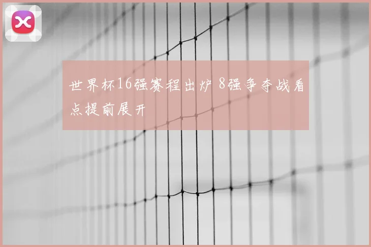 世界杯16强赛程出炉 8强争夺战看点提前展开