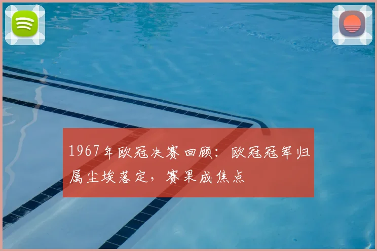 1967年欧冠决赛回顾：欧冠冠军归属尘埃落定，赛果成焦点