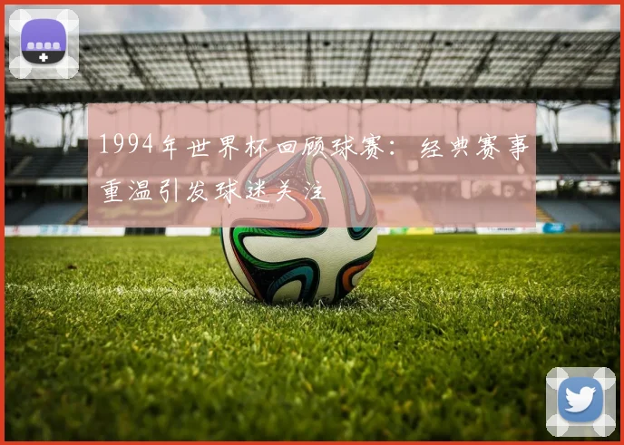 1994年世界杯回顾球赛：经典赛事重温引发球迷关注