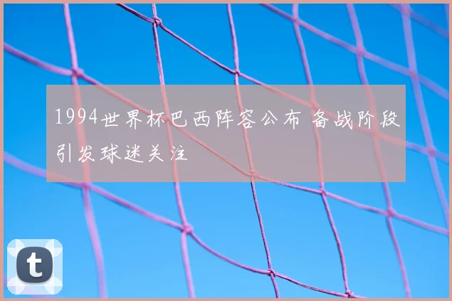 1994世界杯巴西阵容公布 备战阶段引发球迷关注