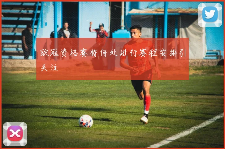 欧冠资格赛将何处进行赛程安排引关注