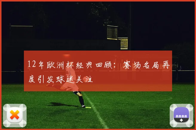 12年欧洲杯经典回顾：赛场名局再度引发球迷关注